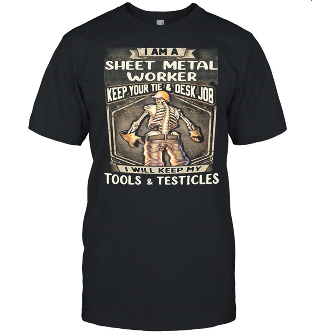 Amazing I Am Sheet Metal Worker Keep Your Tie Desk Job I Will Keep My Tools And Testicles Shirt 