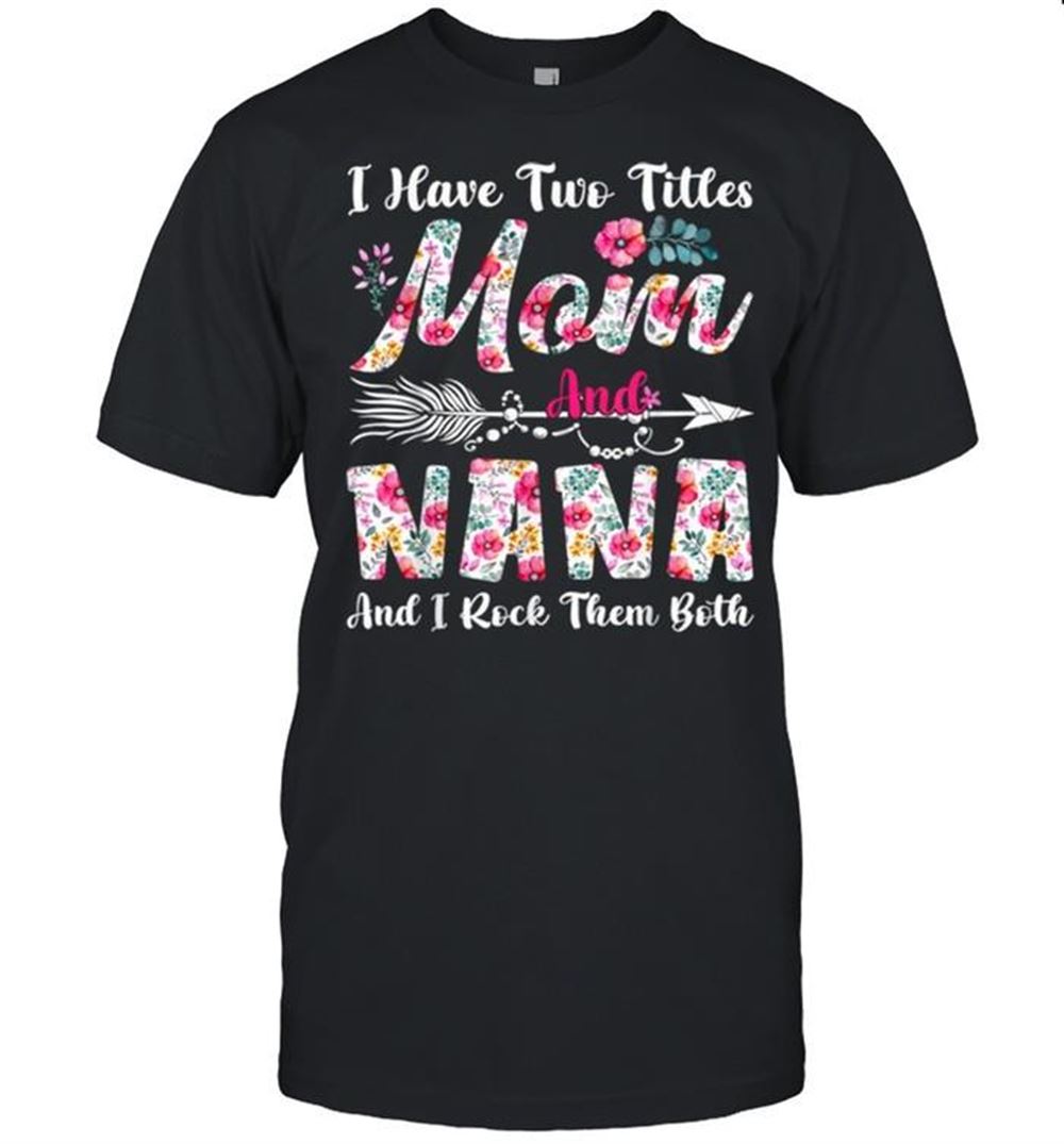 Gifts I Have Two Titles Mom And Nana Cute Flowers Mothers Day Shirt 