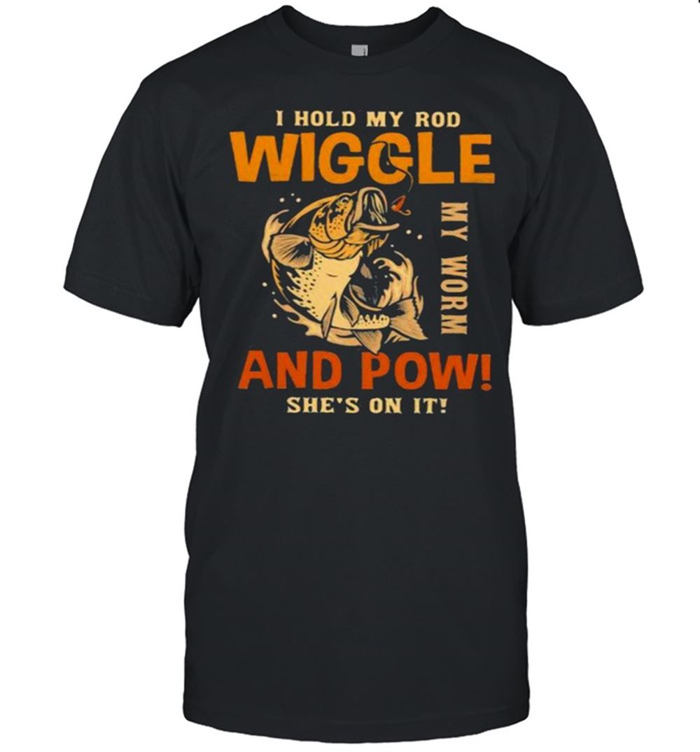 Interesting I Hold My Rod Wiggle My Rod And Pow Shes On It Fishing Shirt 