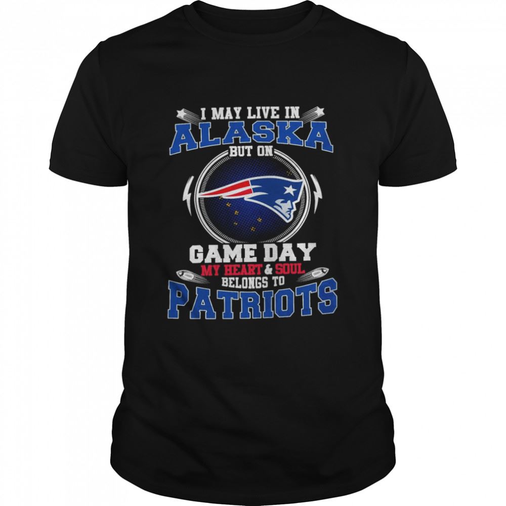 Happy I May Live In Alaska But On Game Day My Heart And Soul Belongs To Patriots Shirt 