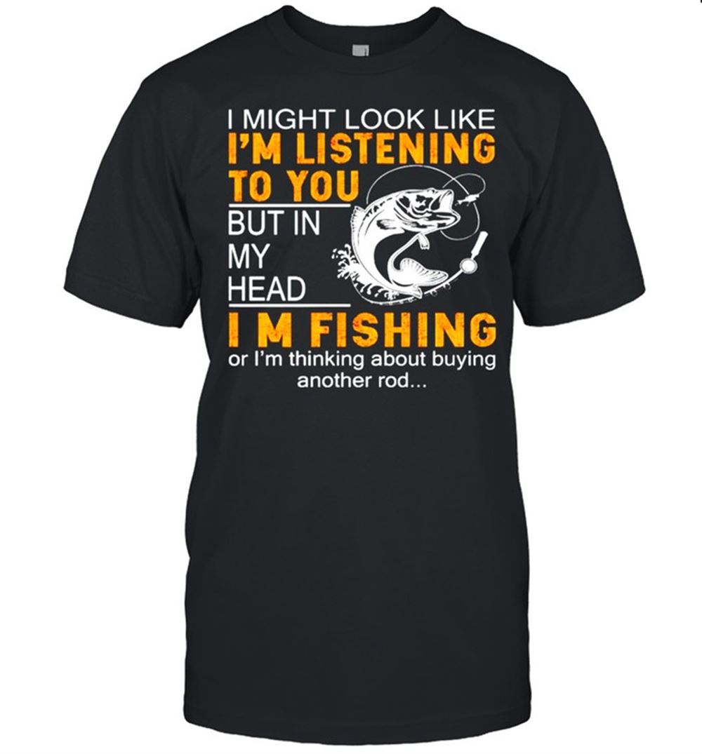 Special I Might Look Like Im Listening To You But In My Head Im Fishing Shirt 