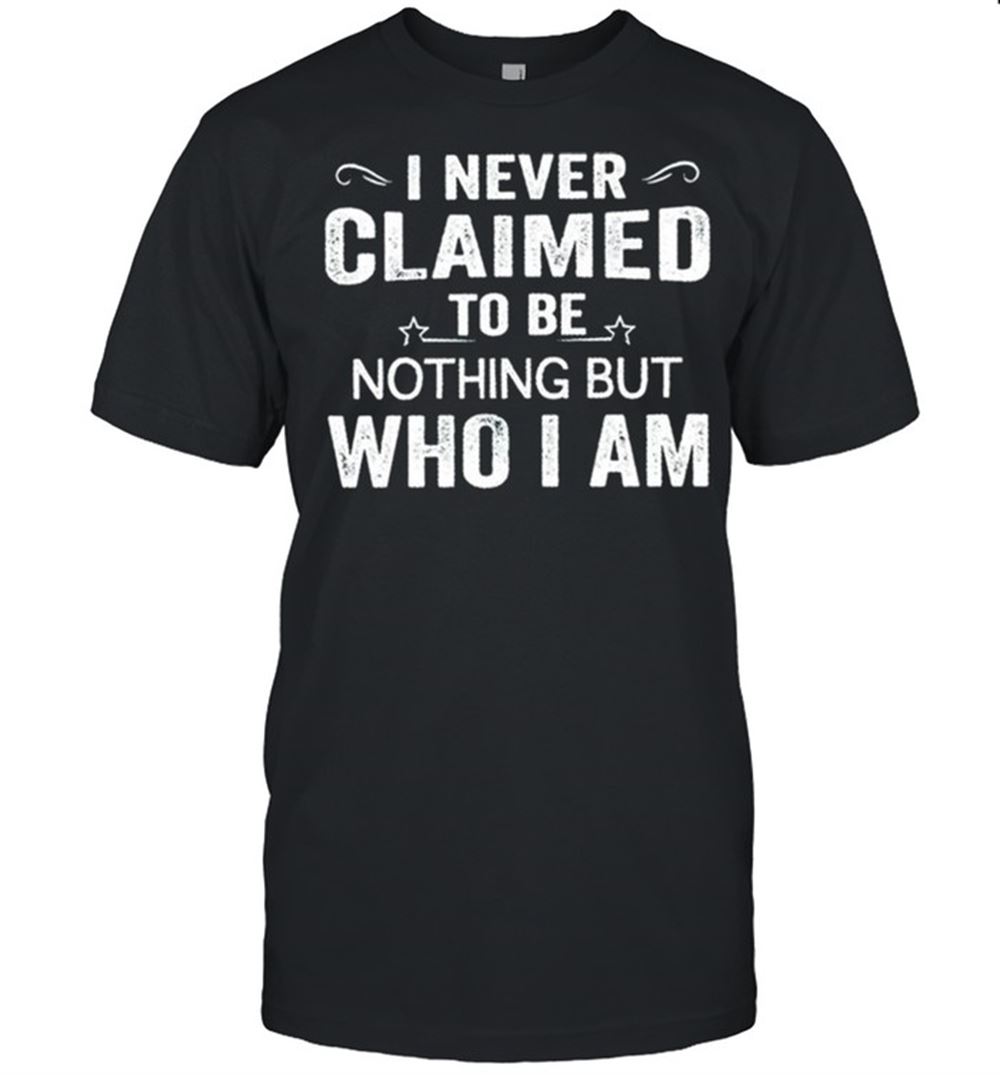 Gifts I Never Claimed To Be Nothing But Who I Am Shirt 