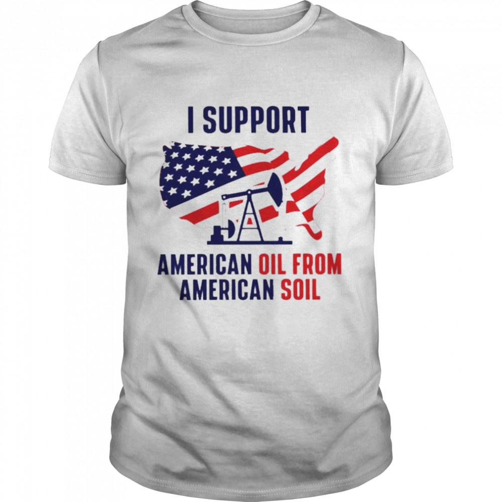 Amazing I Support American Oil From American Soil Shirt 