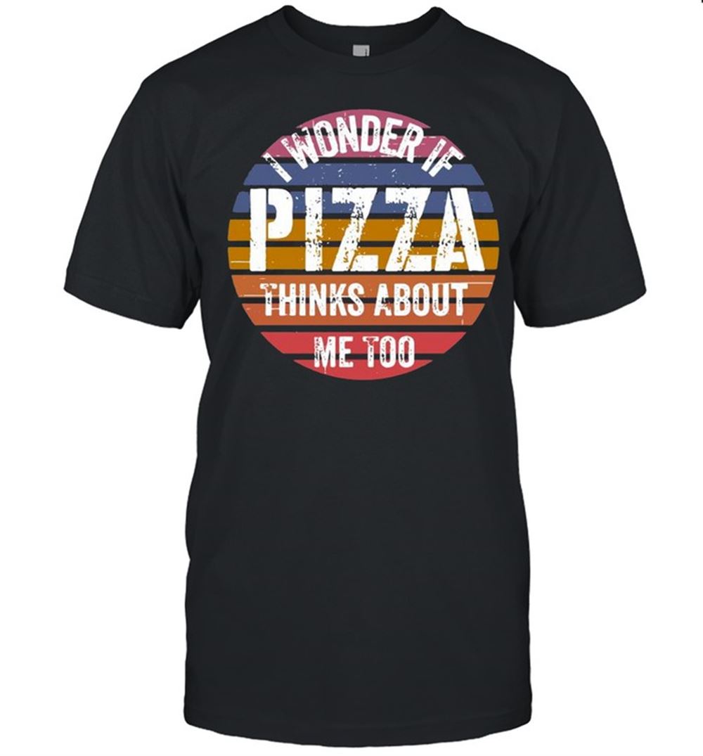 High Quality I Wonder If Pizza Thinks About Me Too Vintage Shirt 