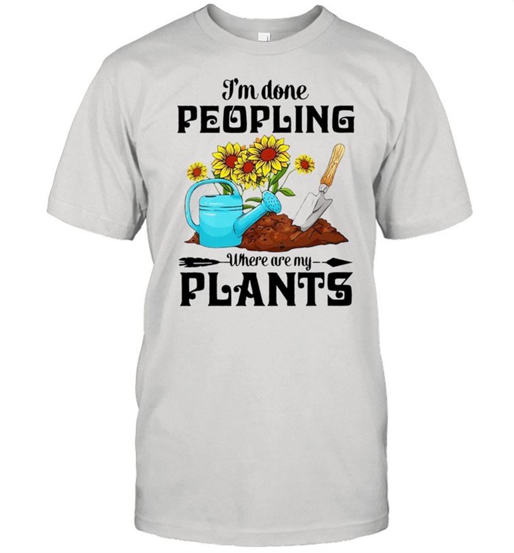 Great Im Done Peopling Where Are My Plants Shirt 