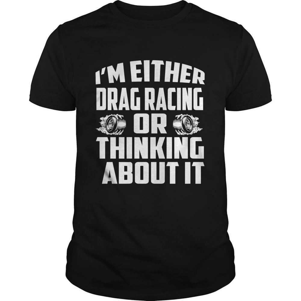 Limited Editon Im Either Drag Racing Or Thinking About It Shirt 