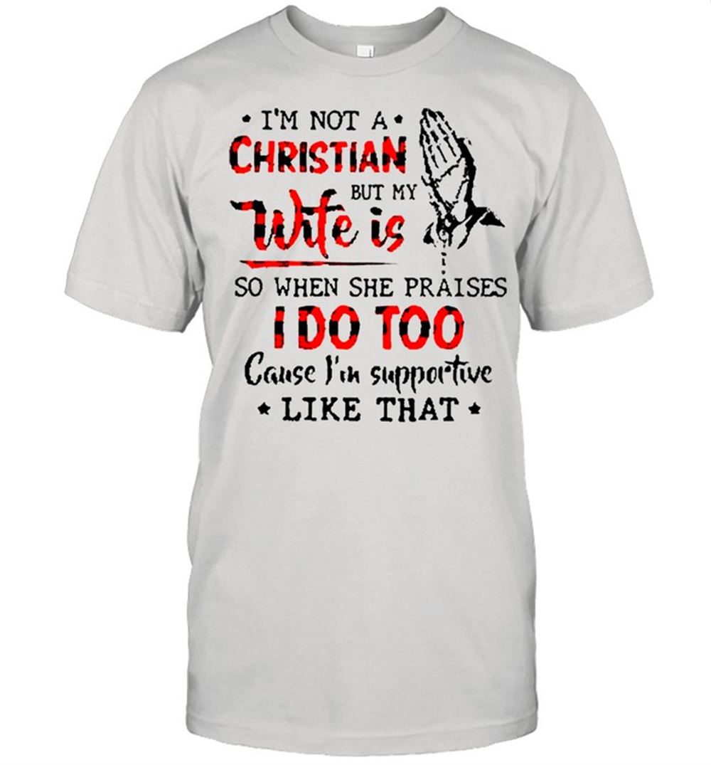 Best Im Not A Christian But My Wife Is So When She Praises I Do Too Cause Im Supportive Like That Shirt 