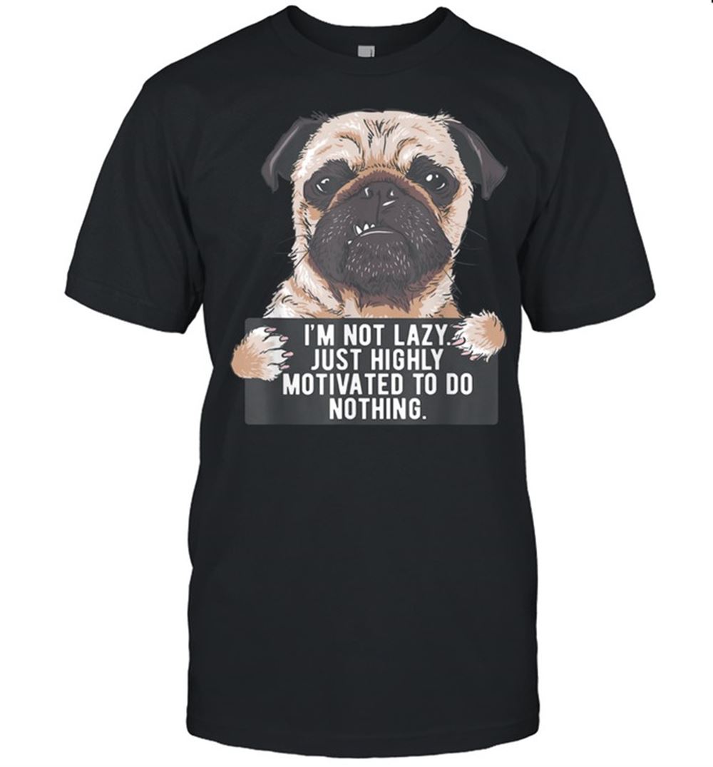 Great Im Not Lazy Just Highly Motivated To Do Nothing Pug Shirt 