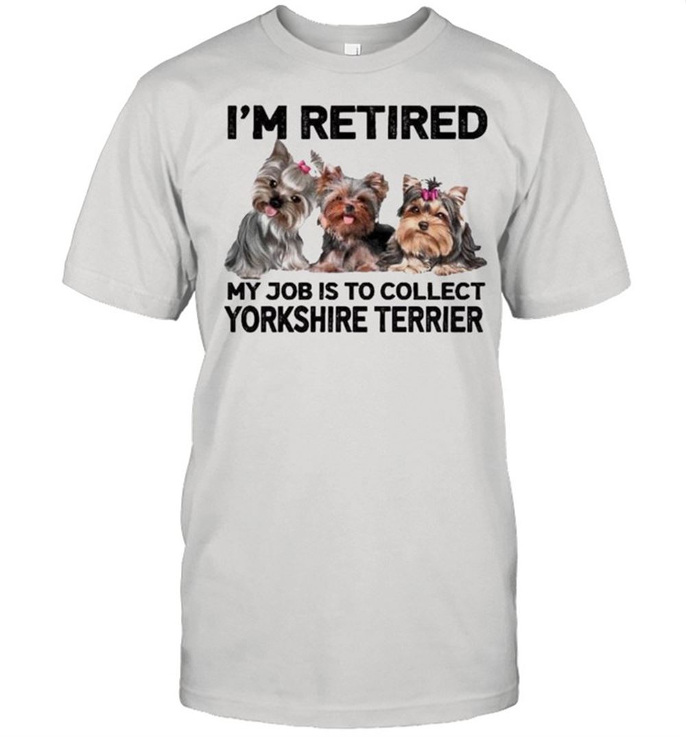 Happy Im Retired My Job Is To Collect Yorkshire Terrier Shirt 