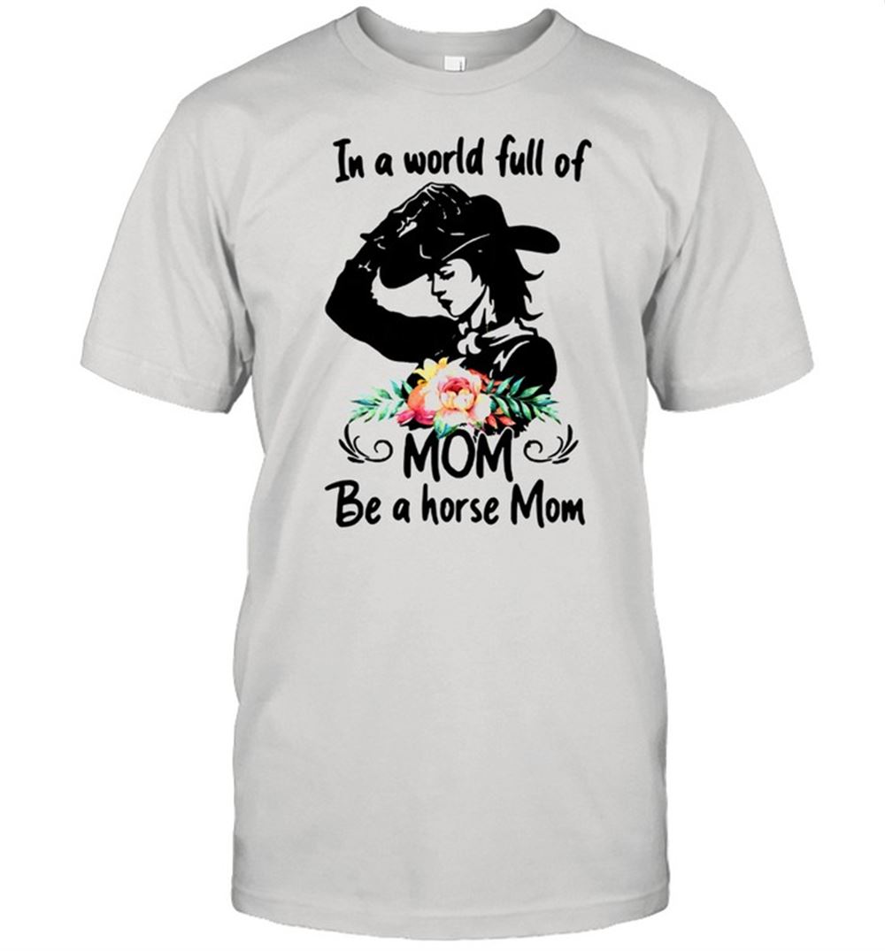 Limited Editon In A World Full Of Mom Be A Horse Funny Shirt 