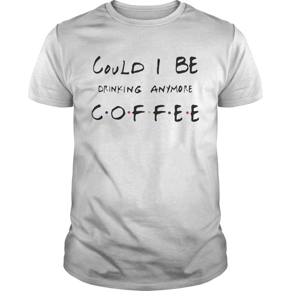 Great Could I Be Drinking Anymore Coffee Friends Tv Show Shirt 