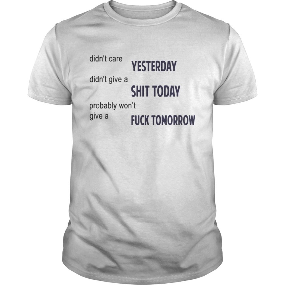 Attractive Didnt Care Yesterday Dont Give A Shit Today Fuck Tomorrow Shirt 