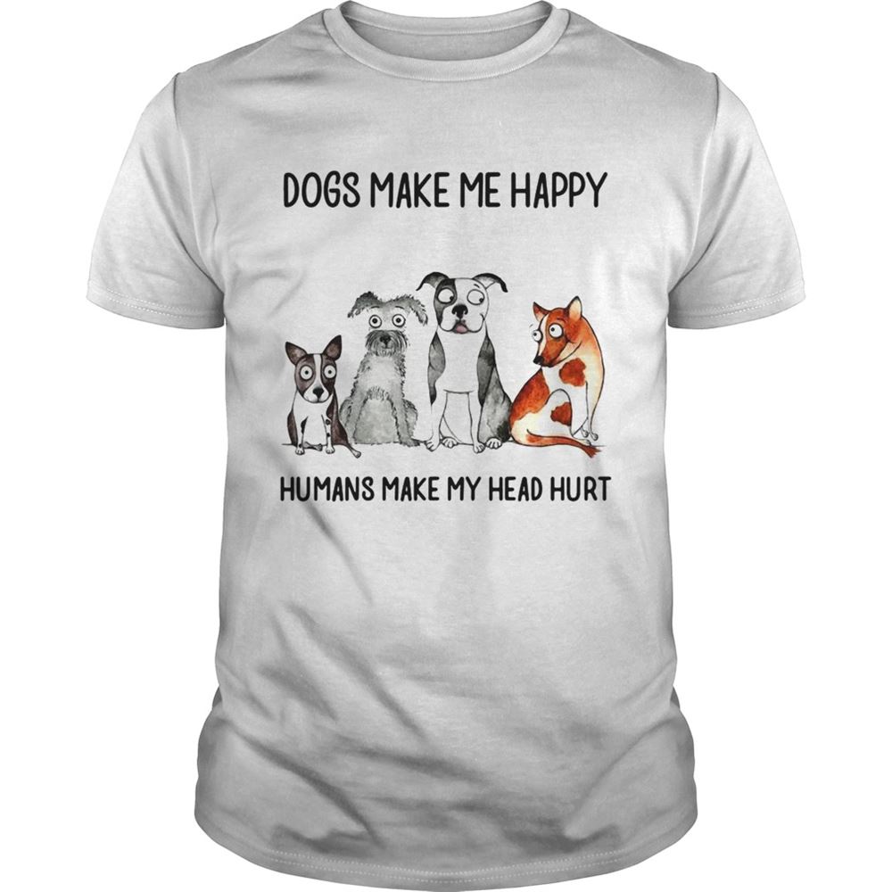 High Quality Dogs Make Me Happy Humans My Head Hurt Shirt 