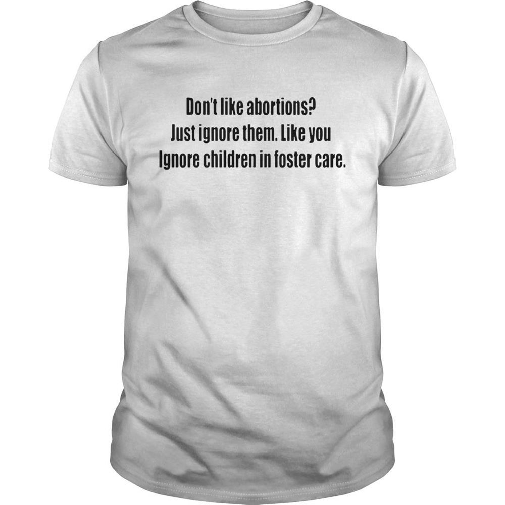 Awesome Dont Like Abortions Just Ignore Them Like You Ignore Children In Foster Care Tshirts 