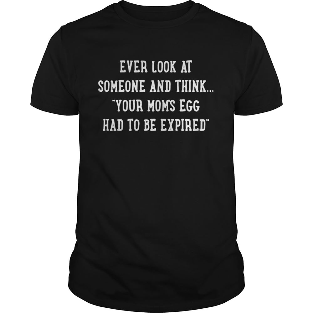Amazing Ever Look At Someone And Think Your Moms Egg Has To Be Expired Tshirt 