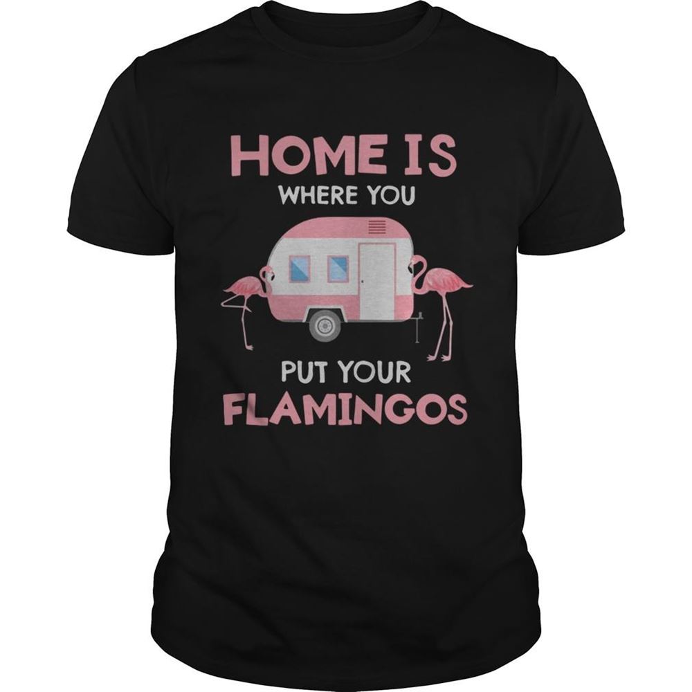 High Quality Home Is Where You Put Your Flamingos Shirt 