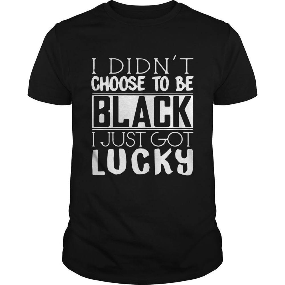 Awesome I Didnt Choose To Be Black I Just Got Lucky Shirt 