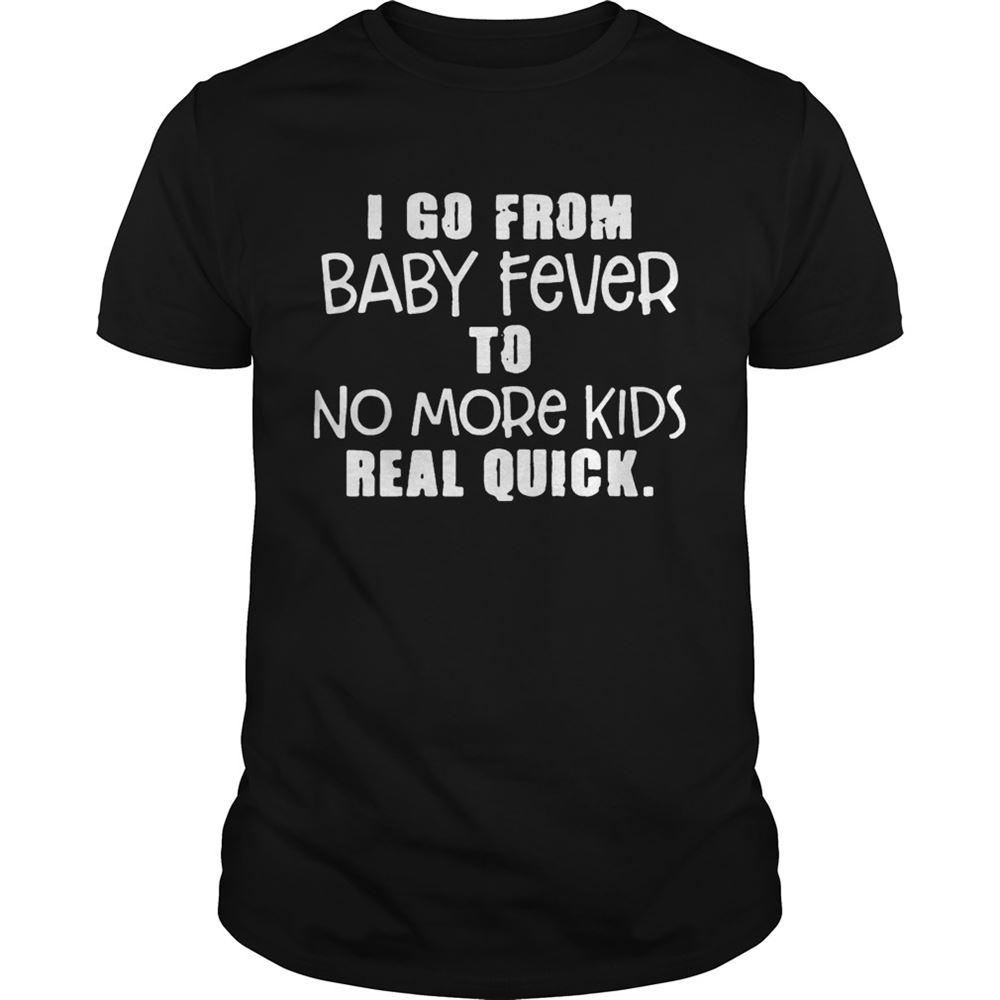 Great I Go From Baby Fever To No More Kids Real Quick T Shirt 