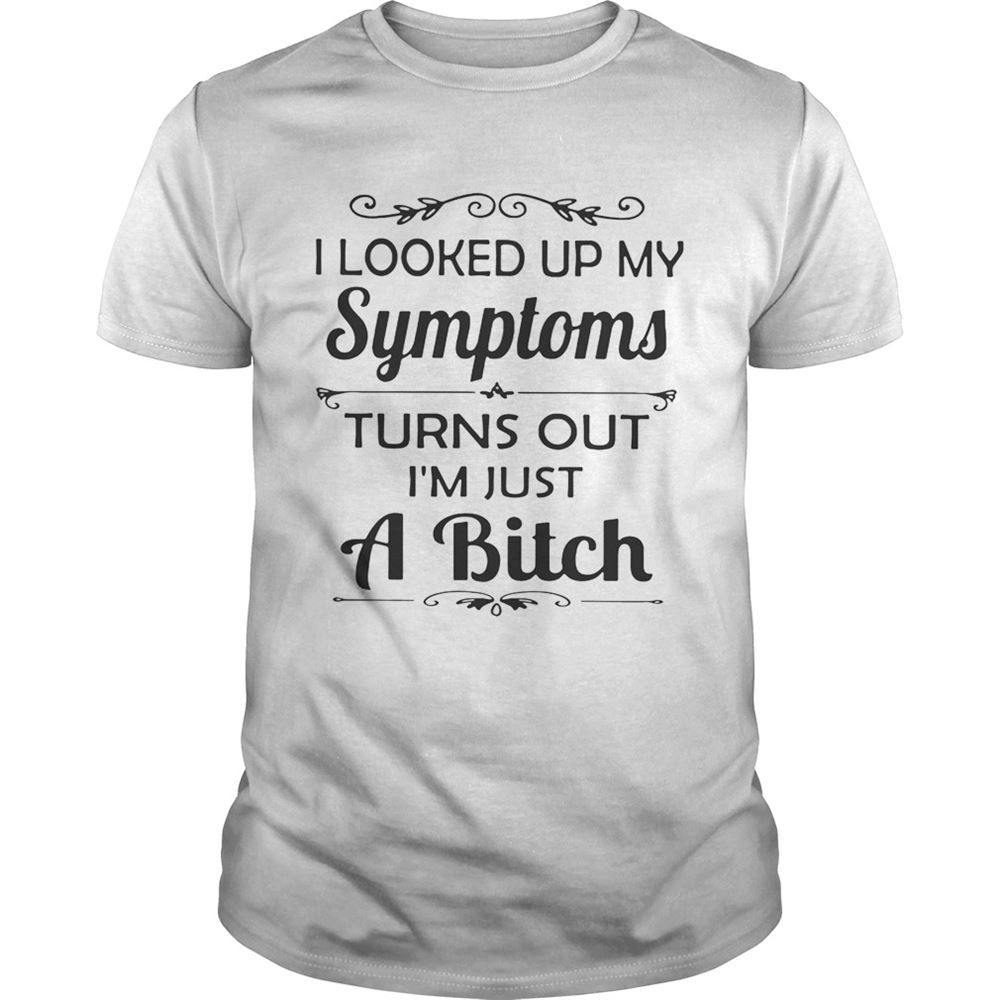 Best I Looked Up My Symptoms Turns Out Im Just A Bitch Shirt 