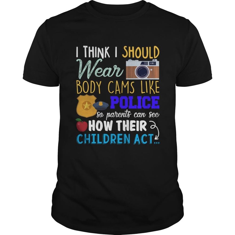 Amazing I Should Wear Body Cams So Parents Can See How Their Children Act Shirt 