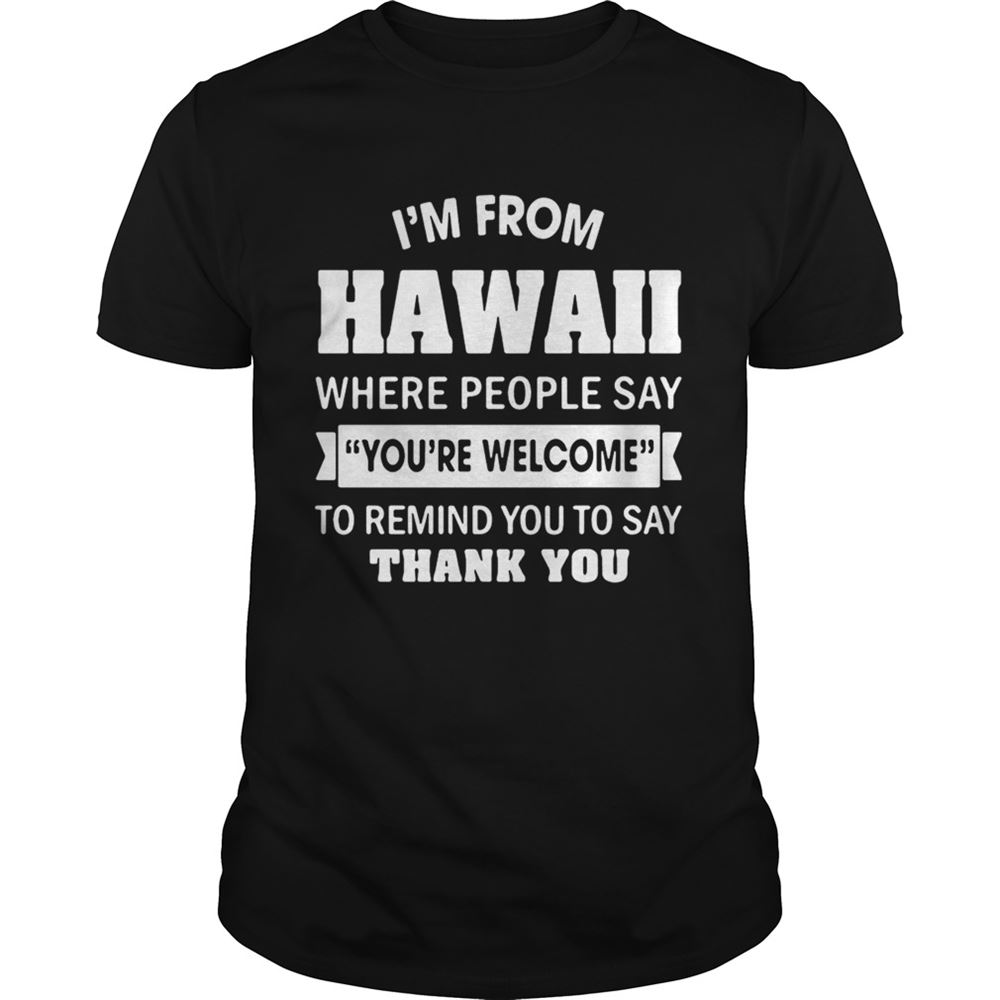 Gifts Im From Hawaii Where People Say Youre Welcome To Remind You To Say Thank You Shirt 