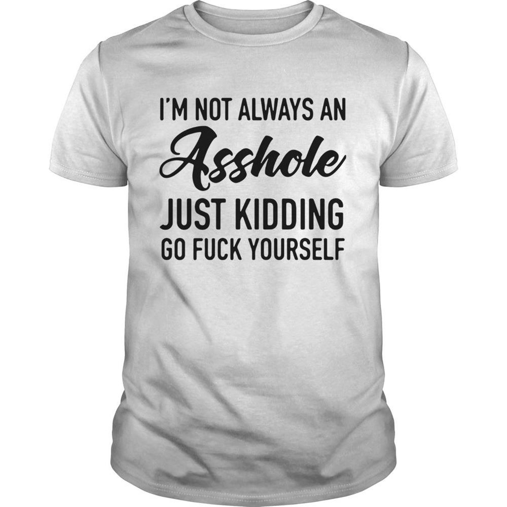 Best Im Not Always An Asshole Just Kidding Go Fuck Yourself Shirt 