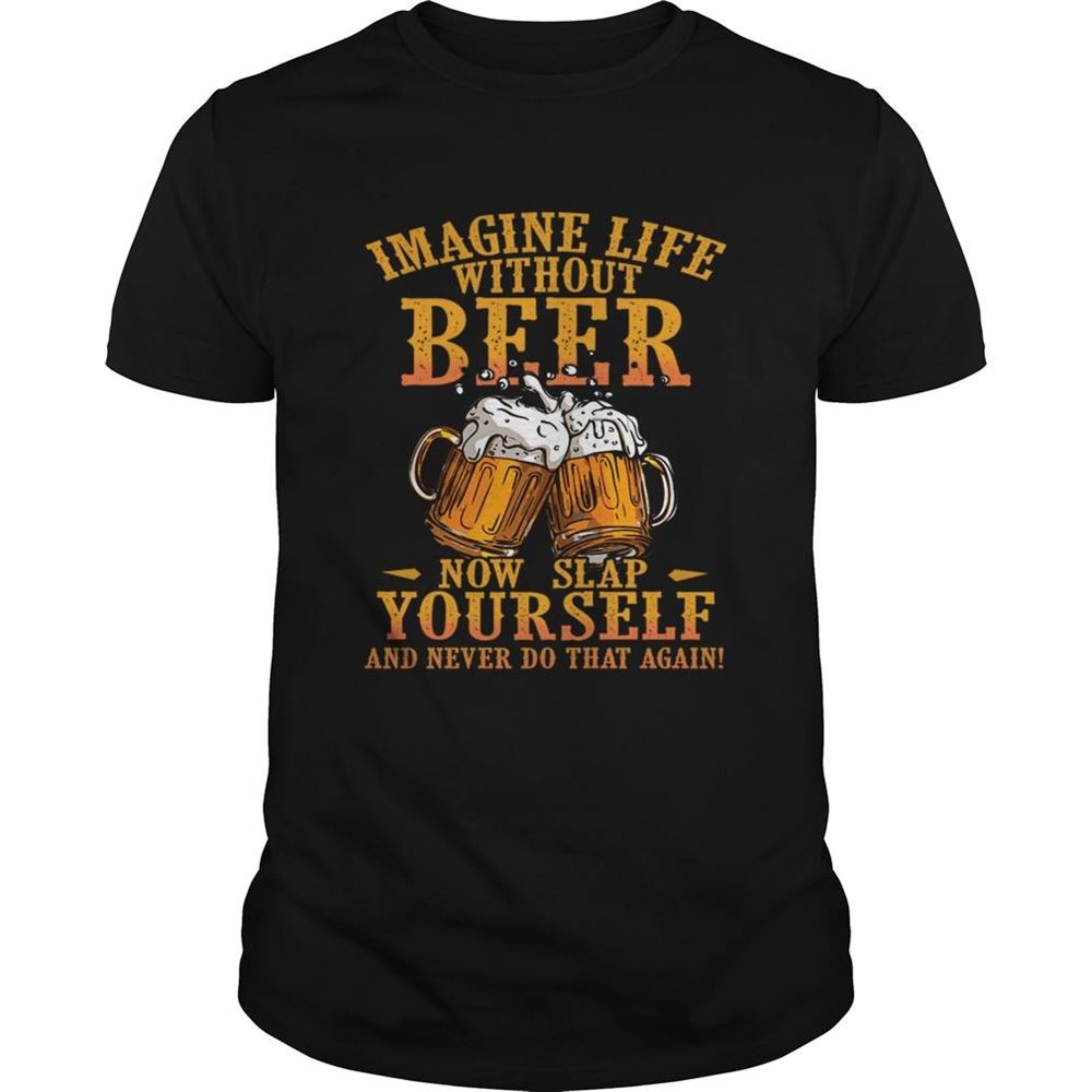 Promotions Imagine Life Without Beer Now Slap Yourself And Never Do That Again Tshirt 