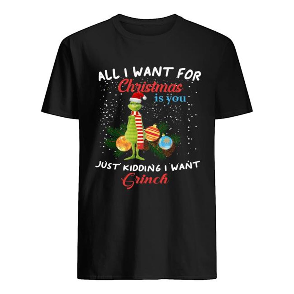 Interesting All I Want For Christmas Is You Just Kidding I Want Grinch Christmas Shirt 
