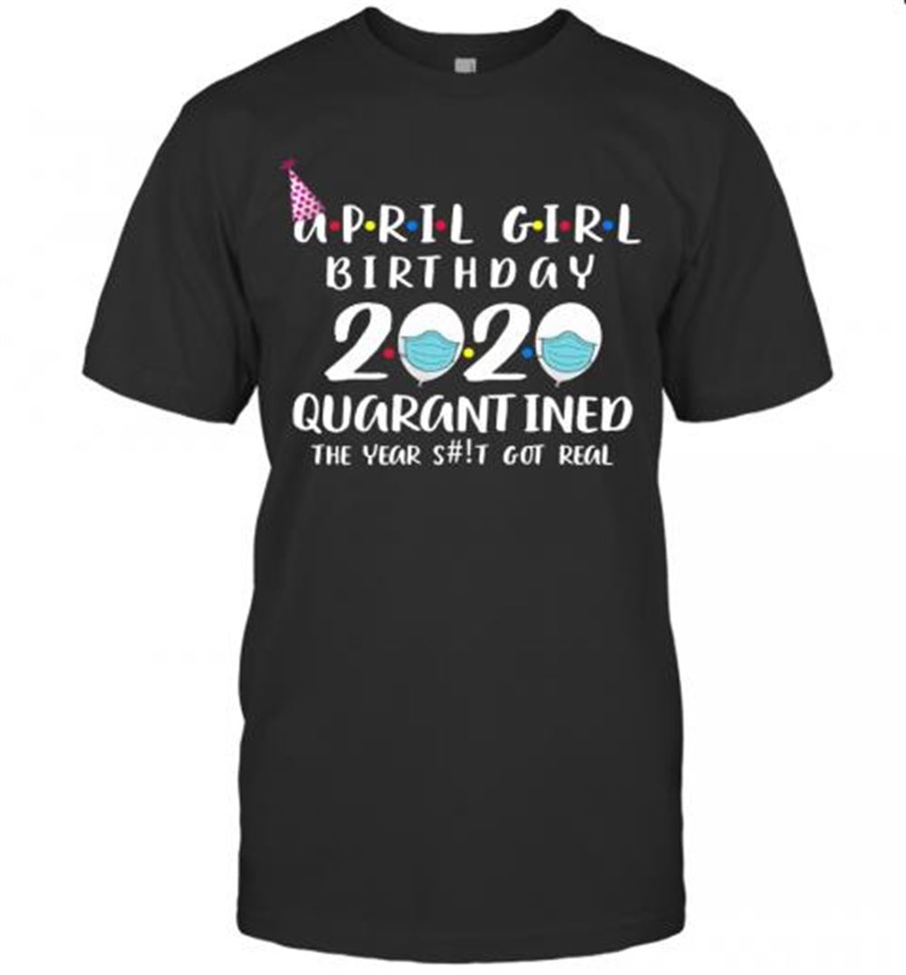 Great April Girl Birthday 2020 Quarantined The Year Shit Got Real T-shirt 