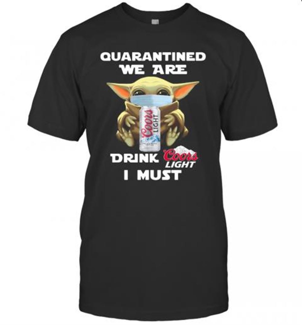 Awesome Baby Yoda Quarantined We Are Drink Coors Light I Must T-shirt 