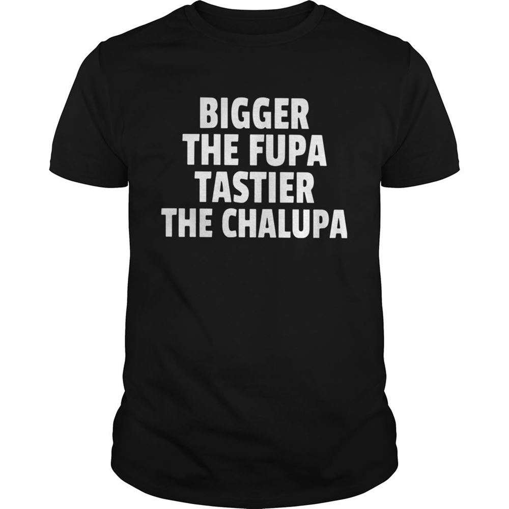 Promotions Bigger The Fupa Tastier The Chalupa Shirt 
