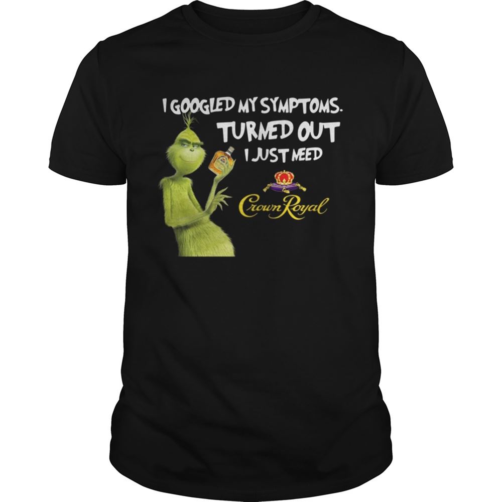 Best Grinch I Googled My Symptoms Turned Out I Just Need Crown Royal Shirt 