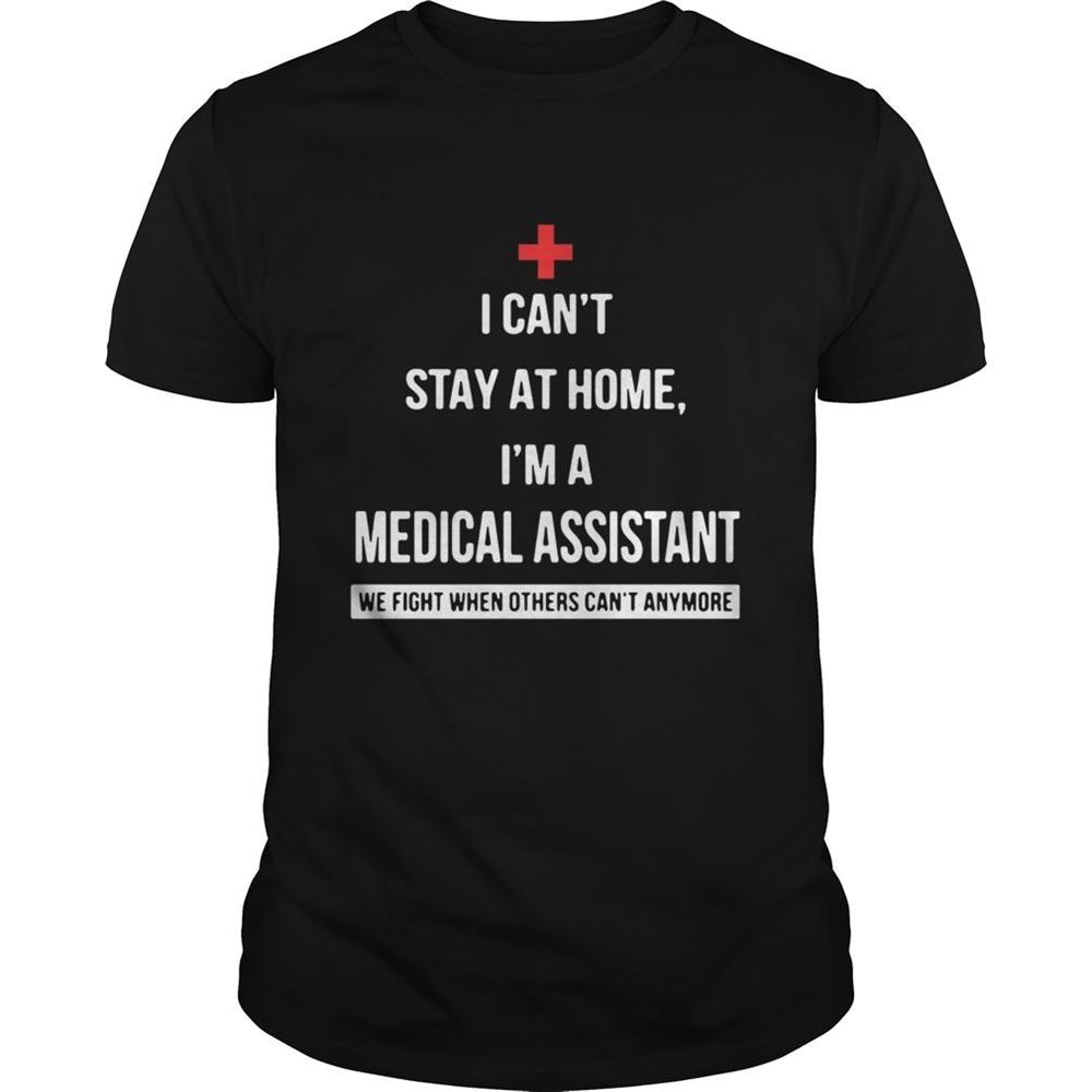 Interesting I Cant Stay At Home Im A Medical Assistant We Fight When Others Cant Anymore Shirt 