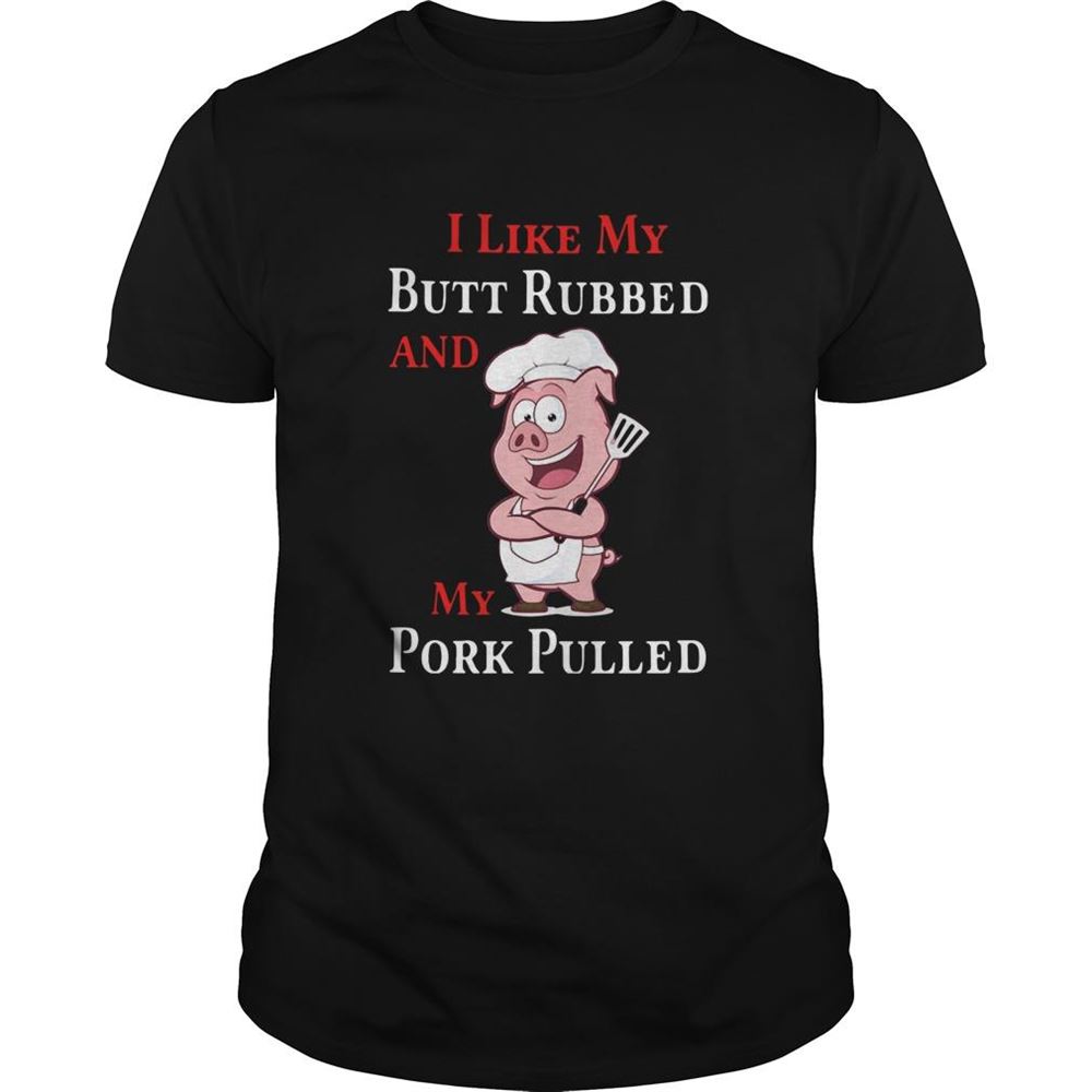 Best I Like My Butt Rubbed And My Pork Pulled Shirt 