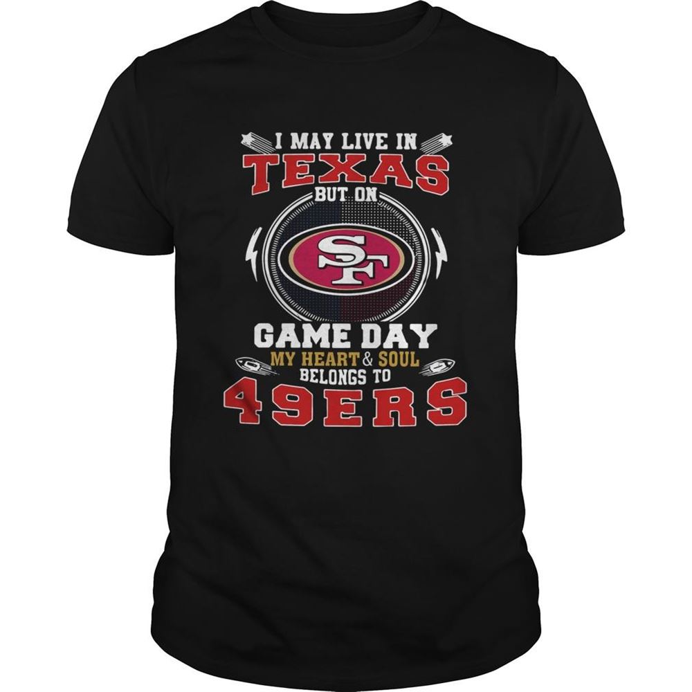 Amazing I May Live In Texas But On Game Day My Heart And Soul Belongs To 49ers Shirt 