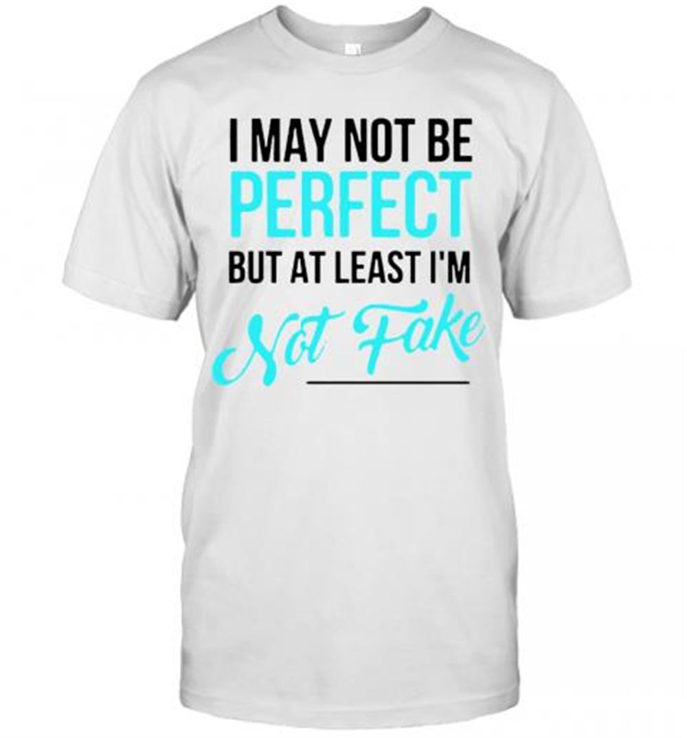 High Quality I May Not Be Perfect But At Least Im Not Fake T-shirt 