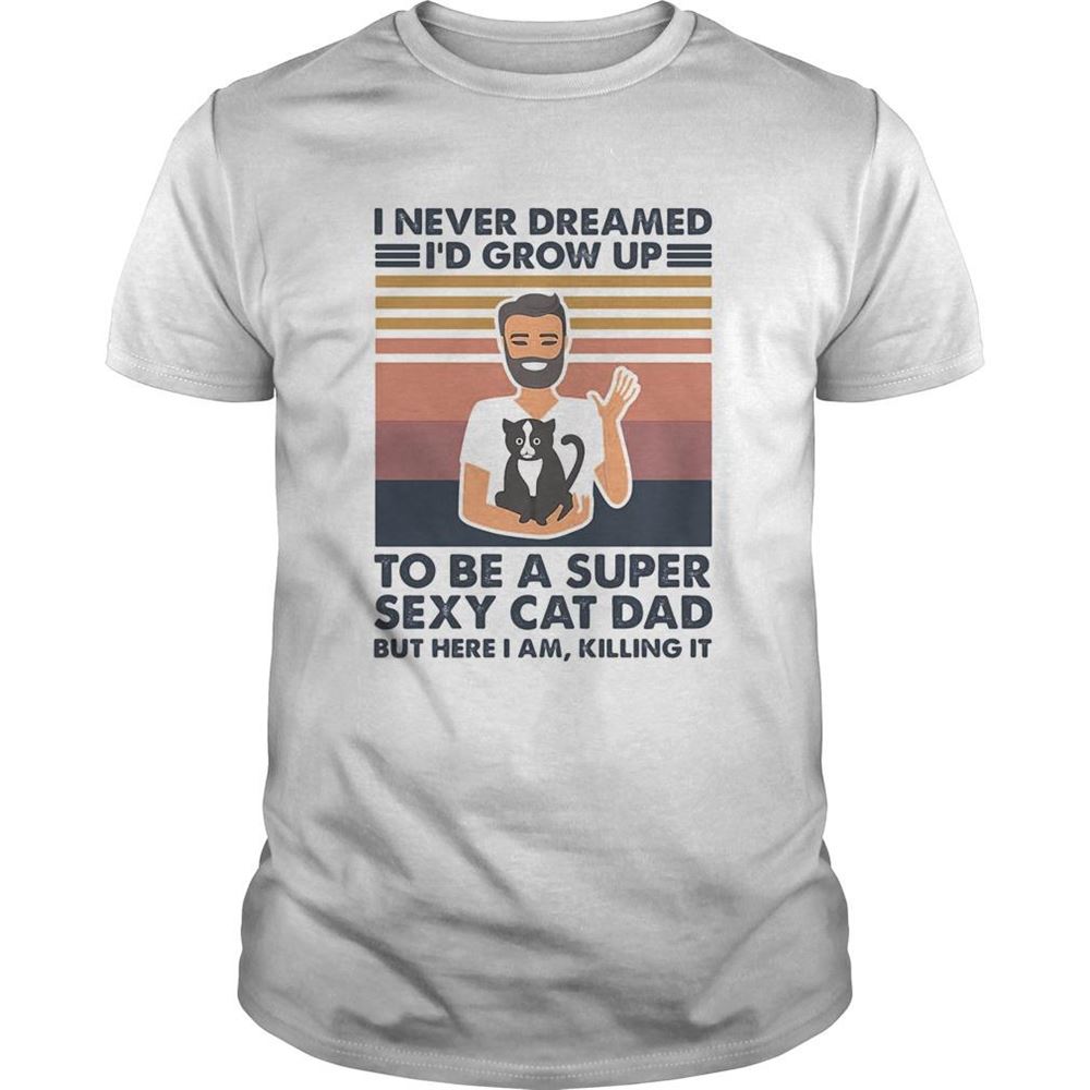 Best I Never Dreamed Id Grow Up To Be A Super Sexy Cat Dad But Here I Am Killing It Vintage Shirt 
