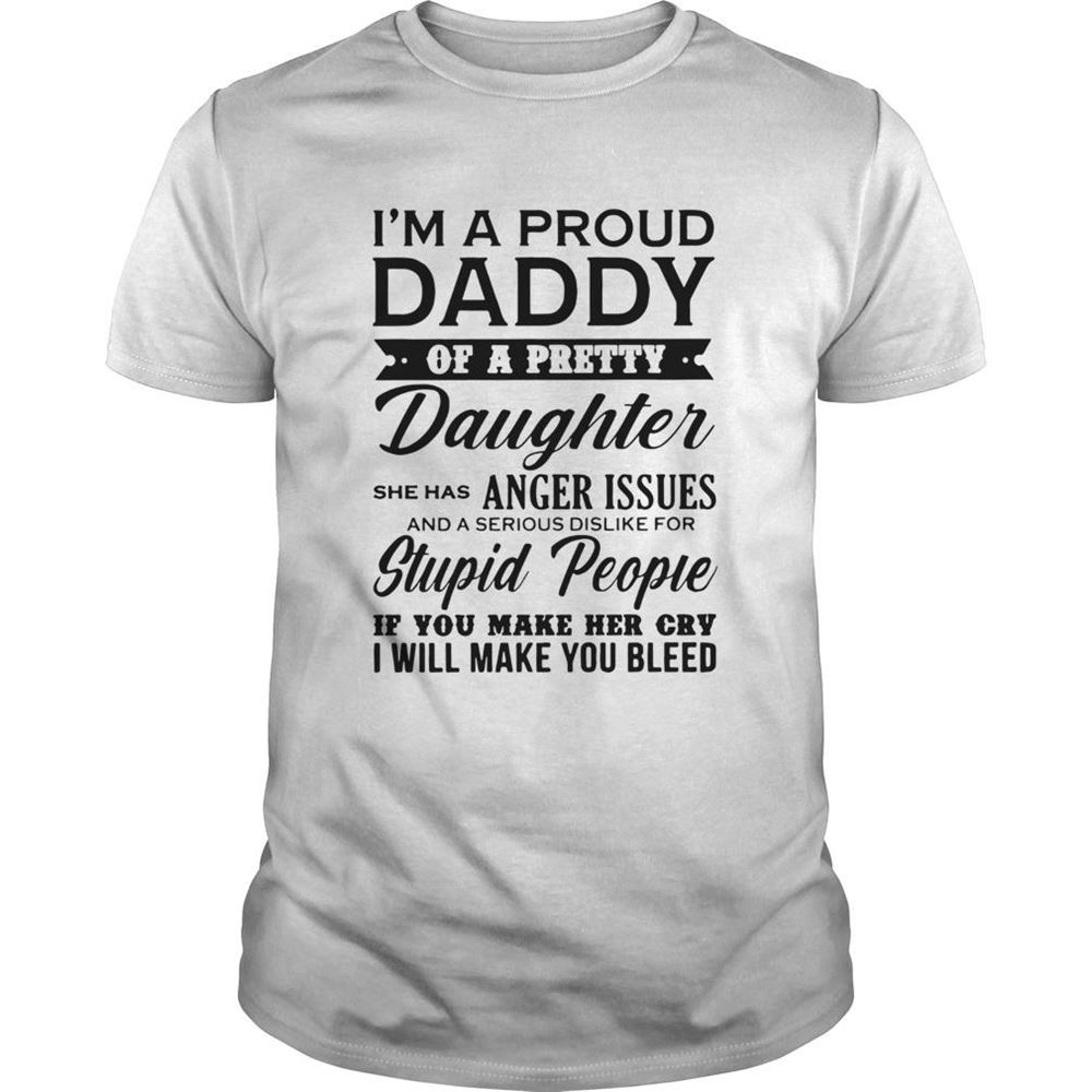 Amazing Im A Proud Daddy Of A Pretty Daughter She Has Anger Issues Stupid People If You Make Her Cry Shirt 