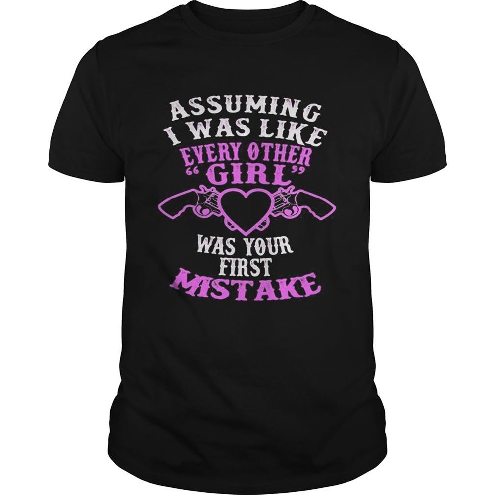 Best Assuming I Was Like Every Other Girl Was Your First Mistake Shirt 