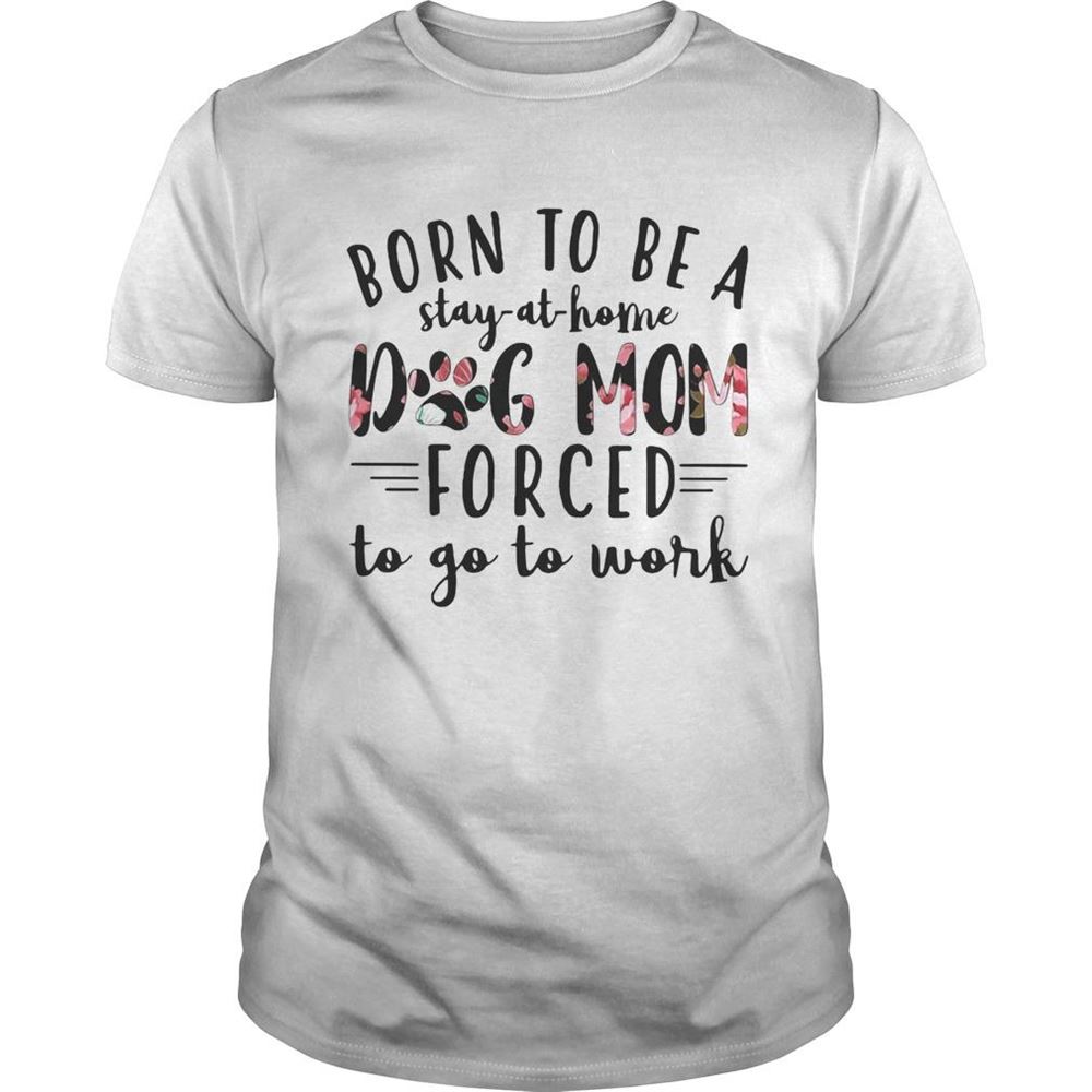 Special Born To Be A Stay At Home Dog Paw Mom Forced To Go To Work Shirt 