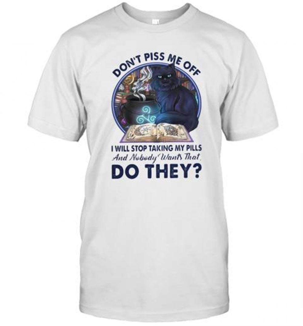 Promotions Cat Dont Piss Me Off I Will Stop Taking My Pills And Nobody Wants That Do They T-shirt 