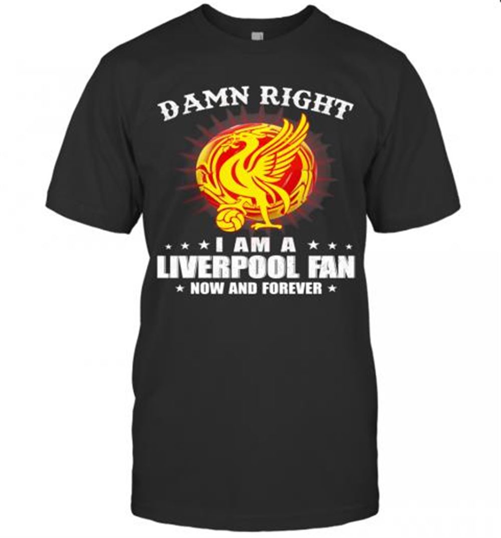Limited Editon Damn Right I Am A Liverpool Fan Now And Forever T-shirt 