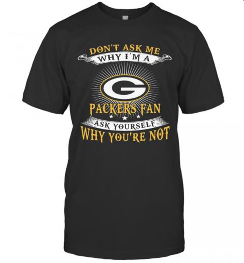 Attractive Don't Ask Me Why I'm A Packers Fan Ask Yourself Why You're Not T-shirt 
