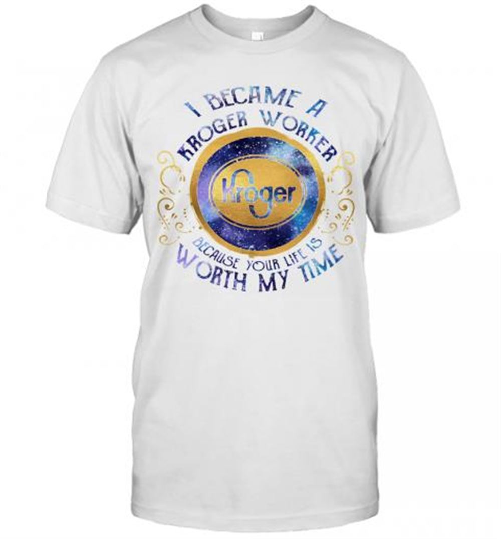 Great I Became An Kroger Worker Because Your Life Is Worth My Time T-shirt 