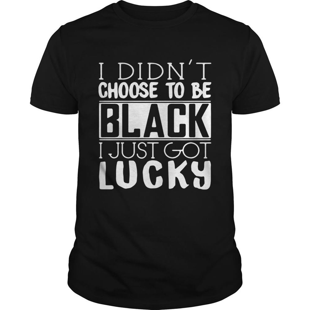 Attractive I Didnt Choose To Be Black I Just Got Lucky Shirt 