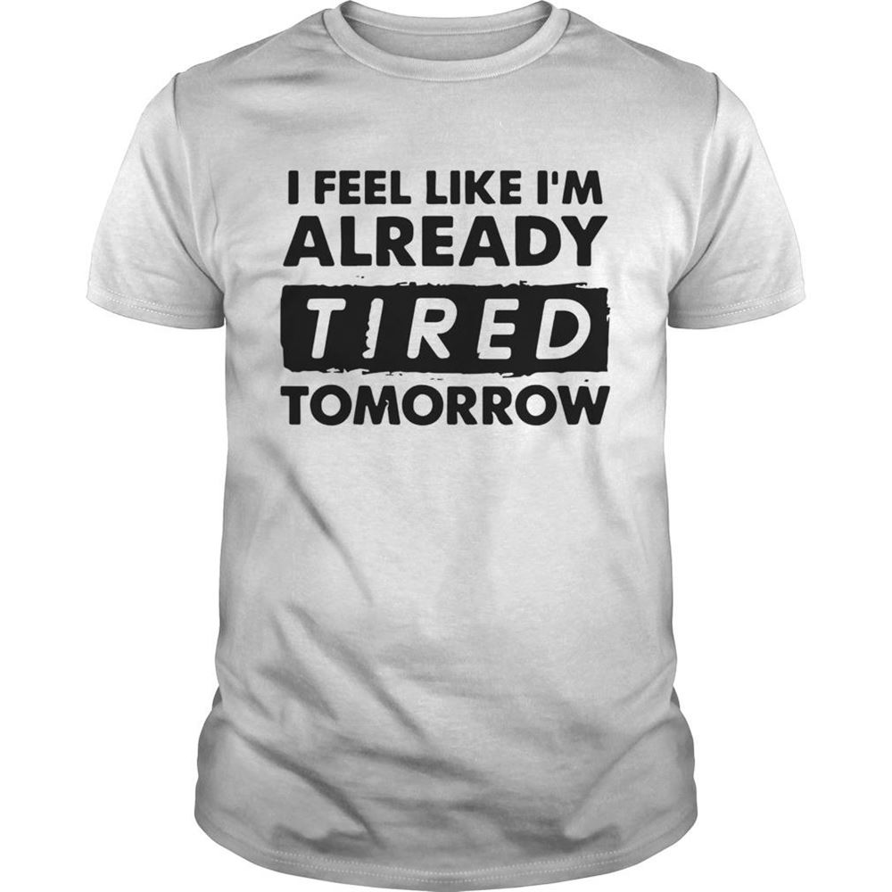 Great I Feel Like Im Already Tired Tomorrow Shirt 
