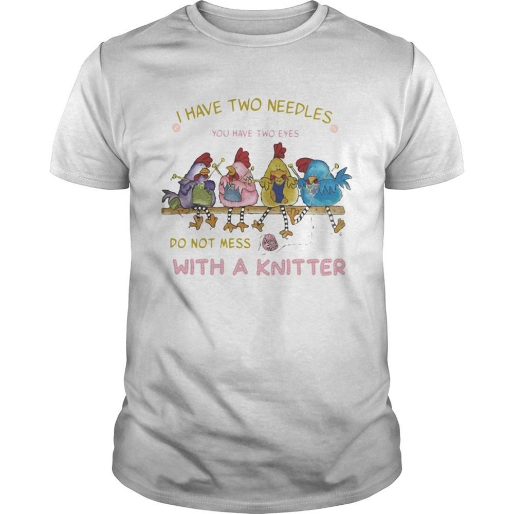 Limited Editon I Have Two Needles You Have Two Eyes Do Not Mess With A Knitter Chicken Shirt 