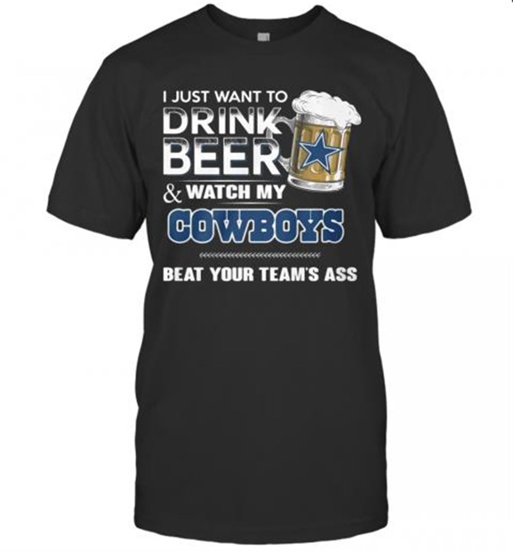 Great I Just Want To Drink Beer And Watch My Cowboys Beat Your Team's Ass T-shirt 