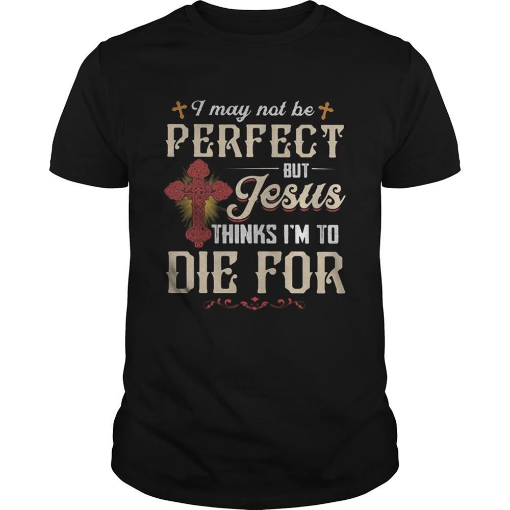 Interesting I May Not Be Perfect But Jesus Thinks Im To Die For Shirt 