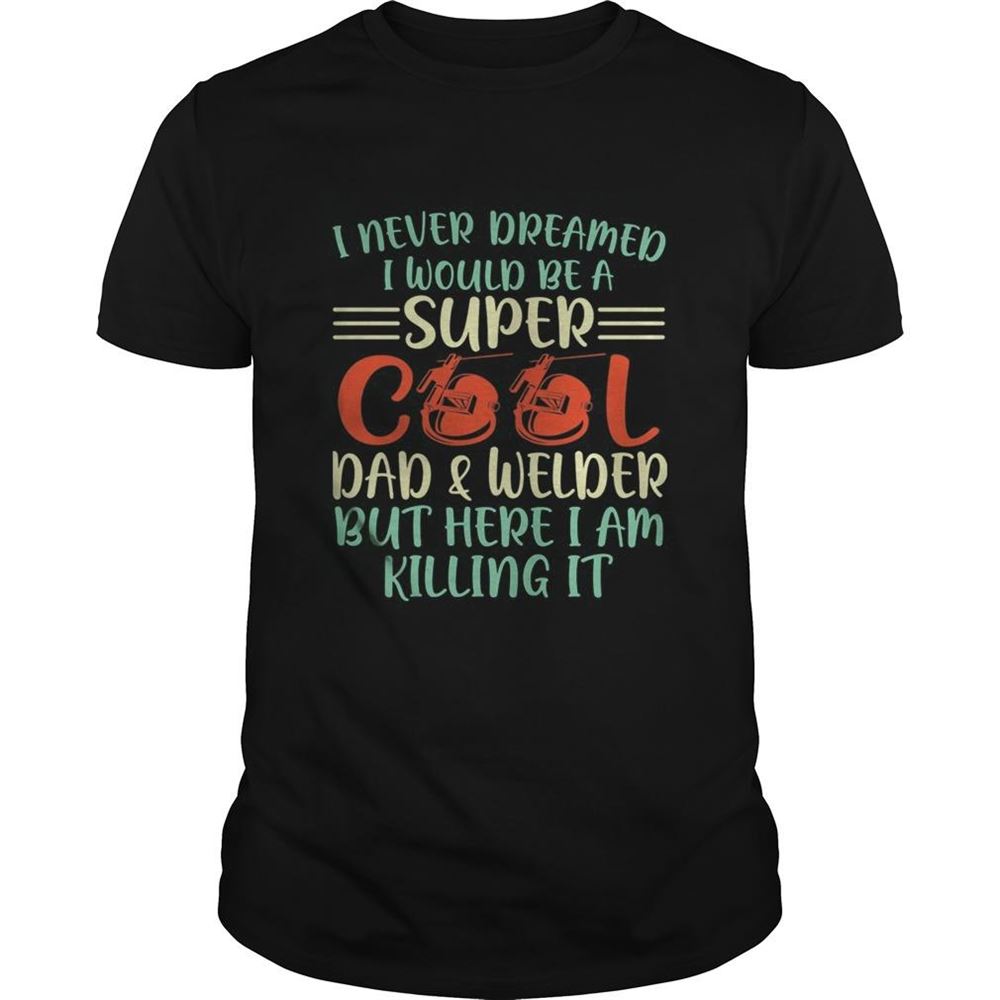 Promotions I Never Dreamed I Would Be Super Cool And Welder But Here I Am Killing It Shirt 